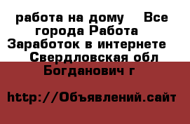 работа на дому  - Все города Работа » Заработок в интернете   . Свердловская обл.,Богданович г.